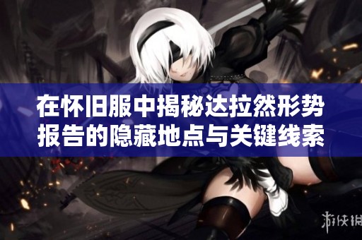 在怀旧服中揭秘达拉然形势报告的隐藏地点与关键线索