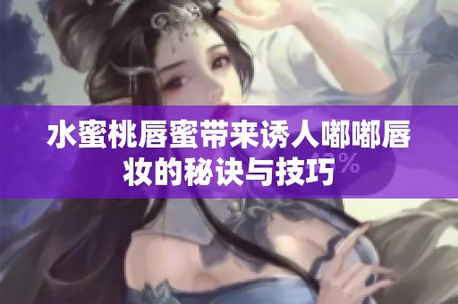 水蜜桃唇蜜带来诱人嘟嘟唇妆的秘诀与技巧