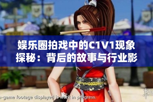 娱乐圈拍戏中的C1V1现象探秘：背后的故事与行业影响