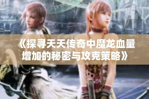《探寻天天传奇中魔龙血量增加的秘密与攻克策略》