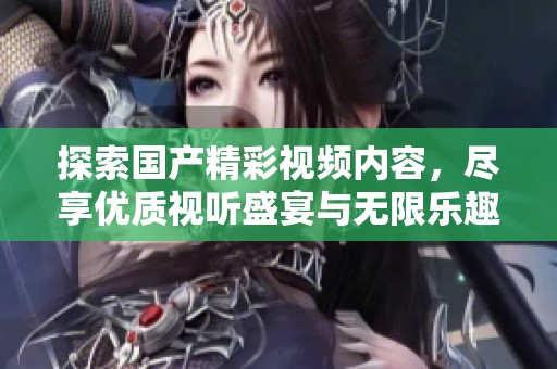 探索国产精彩视频内容，尽享优质视听盛宴与无限乐趣
