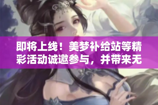 即将上线！美梦补给站等精彩活动诚邀参与，并带来无限乐趣