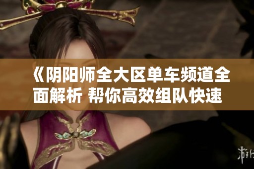 《阴阳师全大区单车频道全面解析 帮你高效组队快速启程》