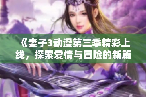《妻子3动漫第三季精彩上线，探索爱情与冒险的新篇章》