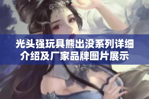 光头强玩具熊出没系列详细介绍及厂家品牌图片展示