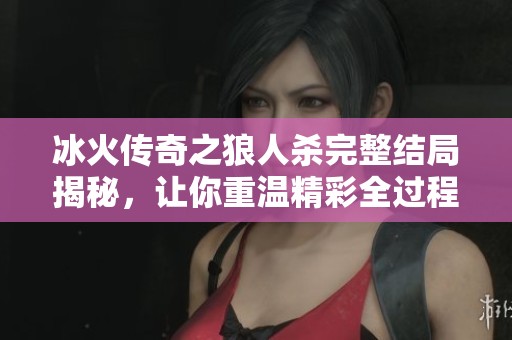 冰火传奇之狼人杀完整结局揭秘，让你重温精彩全过程