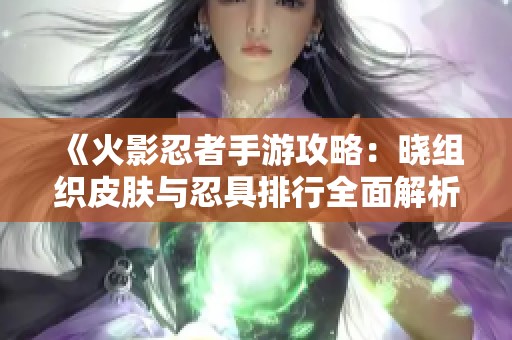 《火影忍者手游攻略：晓组织皮肤与忍具排行全面解析》