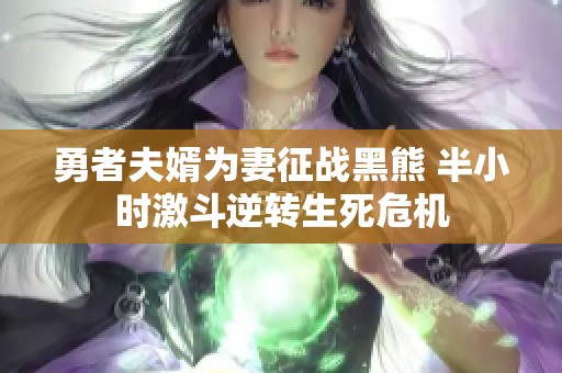 勇者夫婿为妻征战黑熊 半小时激斗逆转生死危机