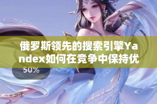 俄罗斯领先的搜索引擎Yandex如何在竞争中保持优势