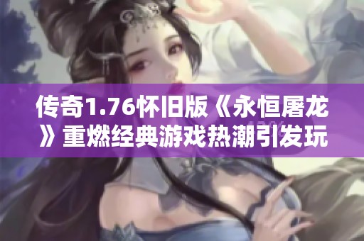 传奇1.76怀旧版《永恒屠龙》重燃经典游戏热潮引发玩家关注