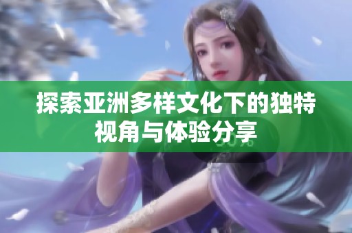 探索亚洲多样文化下的独特视角与体验分享