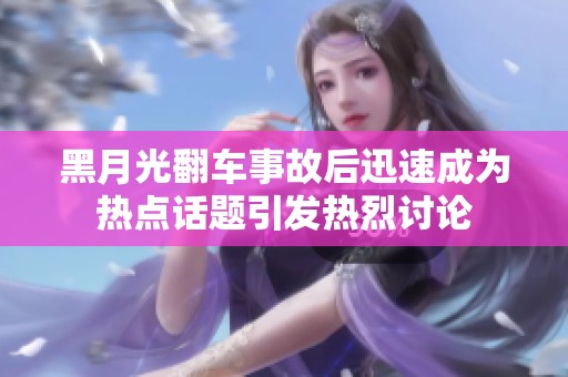 黑月光翻车事故后迅速成为热点话题引发热烈讨论