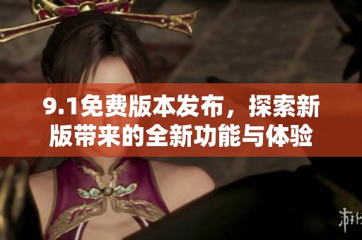 9.1免费版本发布，探索新版带来的全新功能与体验