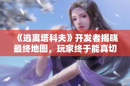 《逃离塔科夫》开发者揭晓最终地图，玩家终于能真切逃离了！
