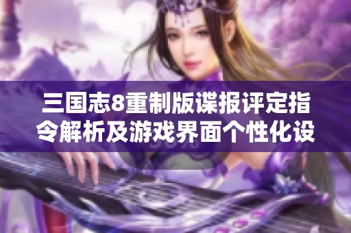 三国志8重制版谍报评定指令解析及游戏界面个性化设置详解
