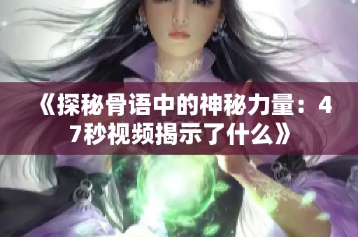 《探秘骨语中的神秘力量：47秒视频揭示了什么》