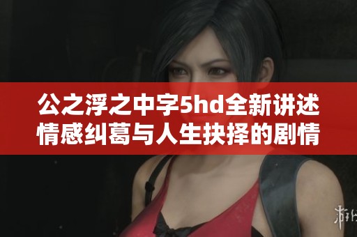 公之浮之中字5hd全新讲述情感纠葛与人生抉择的剧情探索