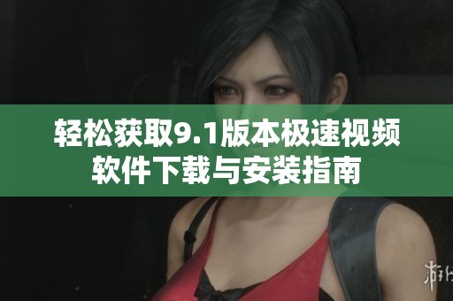 轻松获取9.1版本极速视频软件下载与安装指南