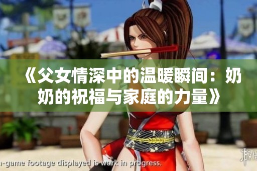 《父女情深中的温暖瞬间：奶奶的祝福与家庭的力量》