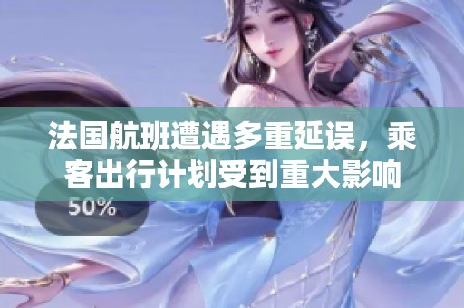 法国航班遭遇多重延误，乘客出行计划受到重大影响