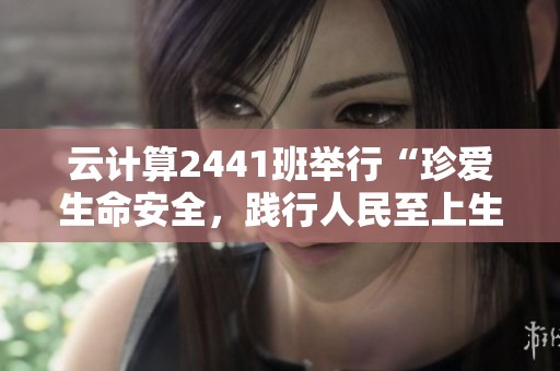 云计算2441班举行“珍爱生命安全，践行人民至上生命至上的理念”活动