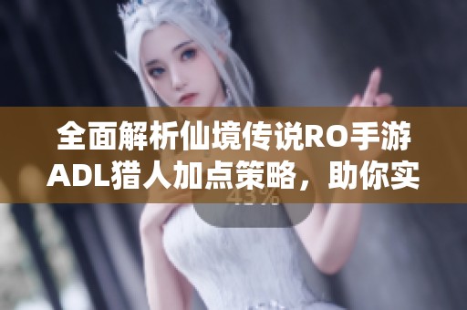 全面解析仙境传说RO手游ADL猎人加点策略，助你实现超高输出