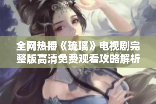 全网热播《琉璃》电视剧完整版高清免费观看攻略解析