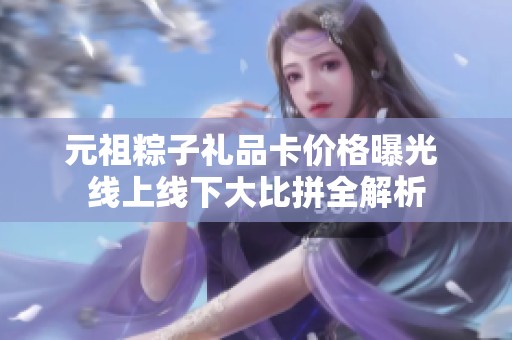 元祖粽子礼品卡价格曝光 线上线下大比拼全解析