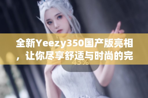 全新Yeezy350国产版亮相，让你尽享舒适与时尚的完美结合