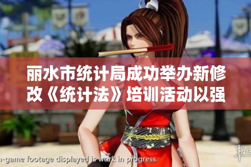 丽水市统计局成功举办新修改《统计法》培训活动以强化统计法治意识