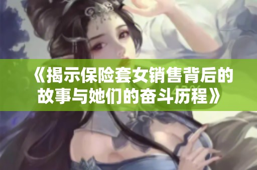 《揭示保险套女销售背后的故事与她们的奋斗历程》