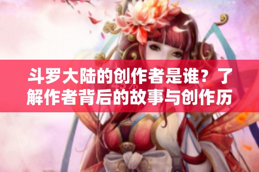 斗罗大陆的创作者是谁？了解作者背后的故事与创作历程