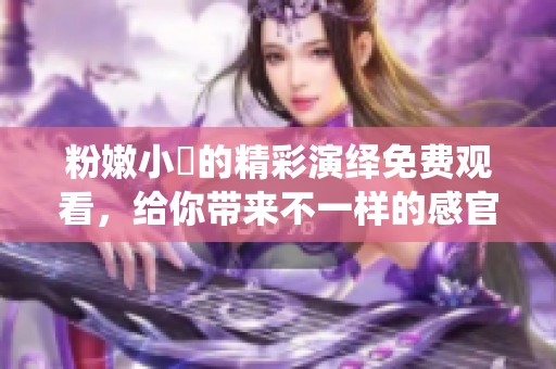 粉嫩小泬的精彩演绎免费观看，给你带来不一样的感官体验