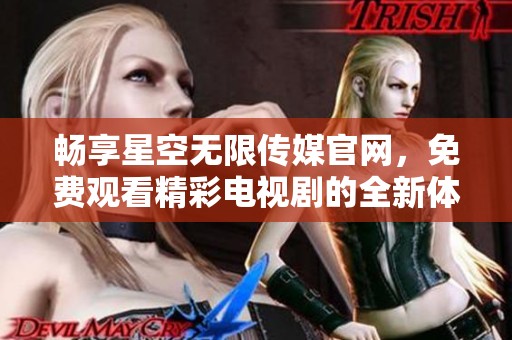畅享星空无限传媒官网，免费观看精彩电视剧的全新体验