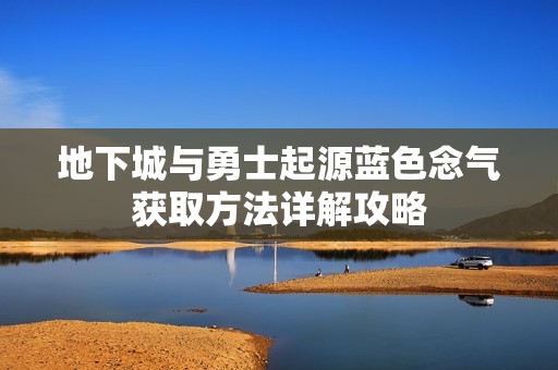 地下城与勇士起源蓝色念气获取方法详解攻略