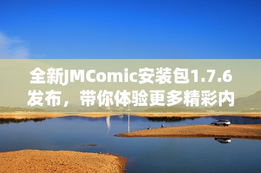 全新JMComic安装包1.7.6发布，带你体验更多精彩内容与功能