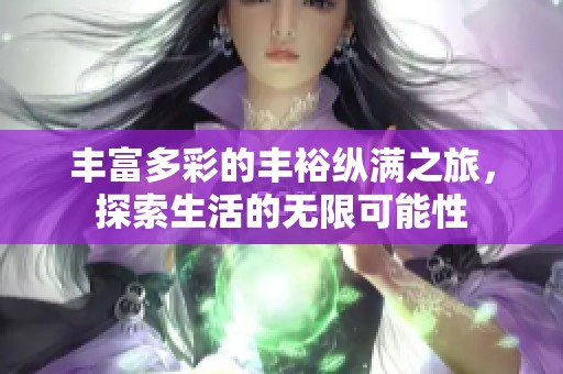 丰富多彩的丰裕纵满之旅，探索生活的无限可能性