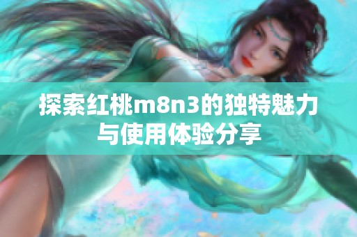 探索红桃m8n3的独特魅力与使用体验分享