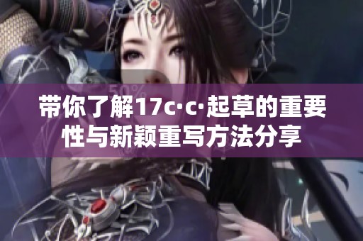 带你了解17c·c·起草的重要性与新颖重写方法分享