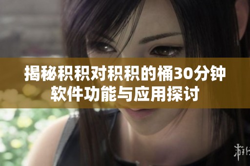 揭秘积积对积积的桶30分钟软件功能与应用探讨