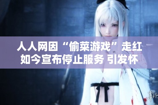 人人网因“偷菜游戏”走红如今宣布停止服务 引发怀念与反思