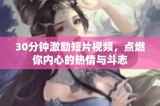 30分钟激励短片视频，点燃你内心的热情与斗志