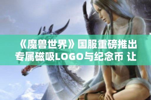 《魔兽世界》国服重磅推出专属磁吸LOGO与纪念币 让老外垂涎欲滴
