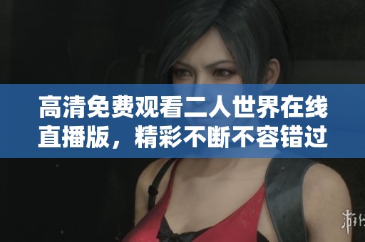 高清免费观看二人世界在线直播版，精彩不断不容错过