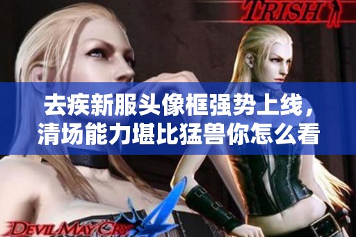 去疾新服头像框强势上线，清场能力堪比猛兽你怎么看
