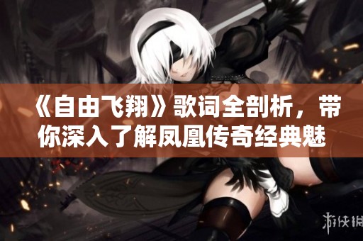 《自由飞翔》歌词全剖析，带你深入了解凤凰传奇经典魅力