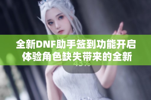 全新DNF助手签到功能开启 体验角色缺失带来的全新挑战与乐趣