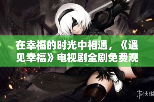 在幸福的时光中相遇，《遇见幸福》电视剧全剧免费观看指南