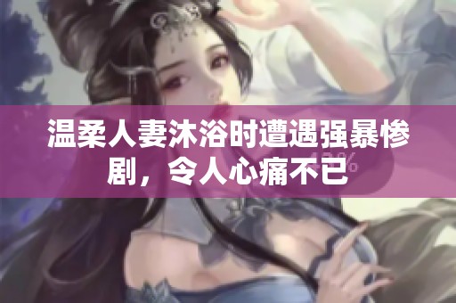 温柔人妻沐浴时遭遇强暴惨剧，令人心痛不已
