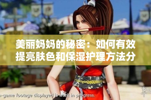 美丽妈妈的秘密：如何有效提亮肤色和保湿护理方法分享